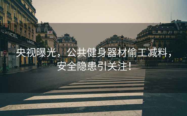 央視曝光，公共健身器材偷工減料，安全隱患引關注！