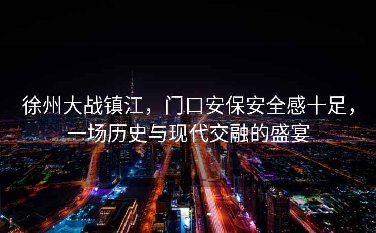 徐州大戰鎮江，門口安保安全感十足，一場歷史與現代交融的盛宴