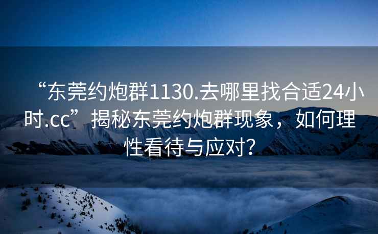 “東莞約炮群1130.去哪里找合適24小時.cc”揭秘東莞約炮群現象，如何理性看待與應對？