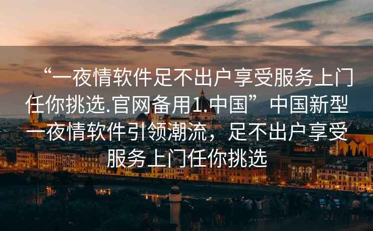 “一夜情軟件足不出戶享受服務上門任你挑選.官網備用1.中國”中國新型一夜情軟件引領潮流，足不出戶享受服務上門任你挑選