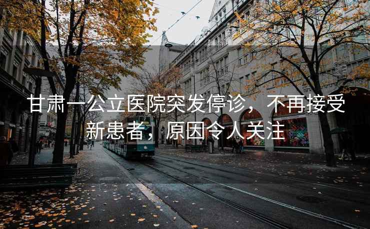 甘肅一公立醫院突發停診，不再接受新患者，原因令人關注