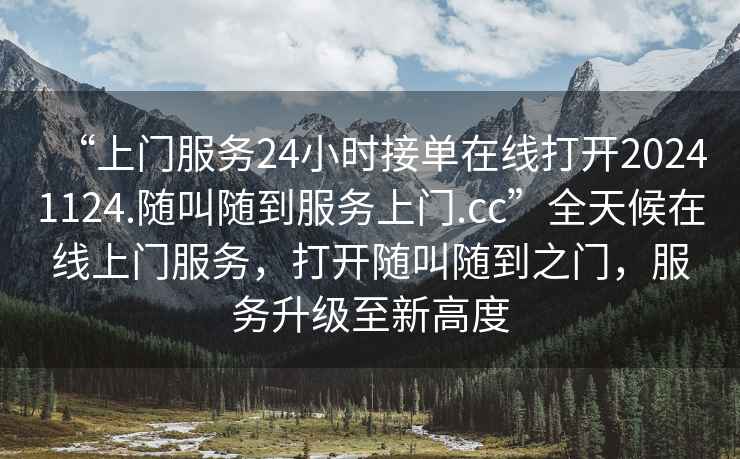 “上門服務(wù)24小時接單在線打開20241124.隨叫隨到服務(wù)上門.cc”全天候在線上門服務(wù)，打開隨叫隨到之門，服務(wù)升級至新高度
