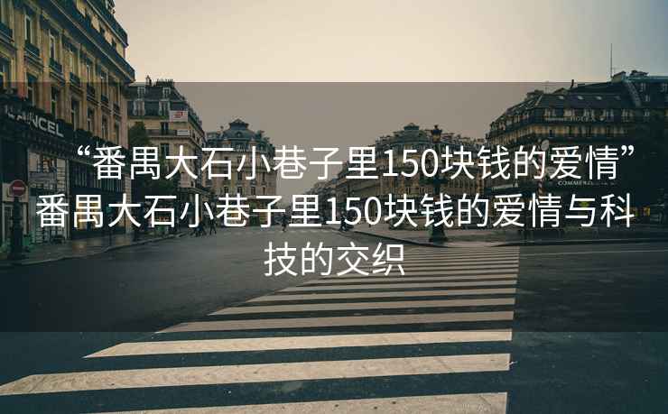 “番禺大石小巷子里150塊錢(qián)的愛(ài)情”番禺大石小巷子里150塊錢(qián)的愛(ài)情與科技的交織