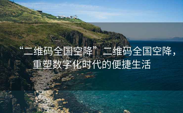 “二維碼全國空降”二維碼全國空降，重塑數字化時代的便捷生活
