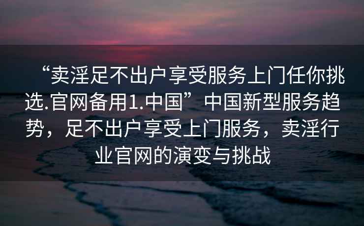 “賣淫足不出戶享受服務上門任你挑選.官網備用1.中國”中國新型服務趨勢，足不出戶享受上門服務，賣淫行業官網的演變與挑戰