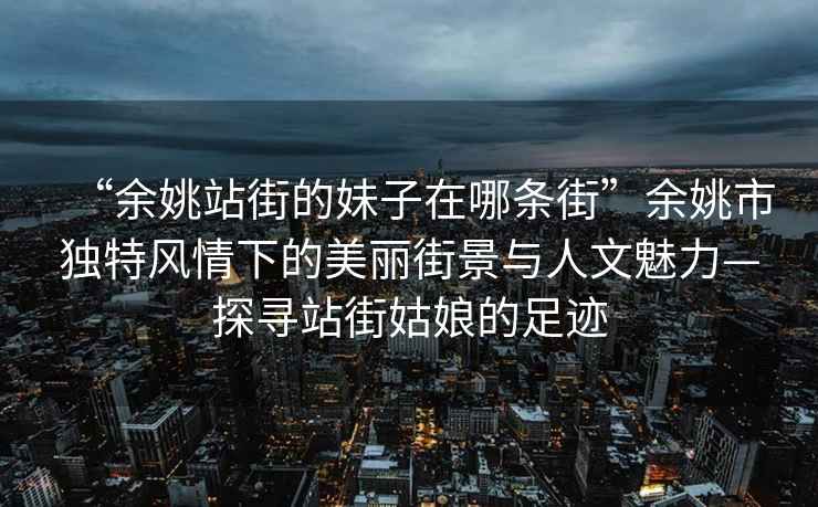 “余姚站街的妹子在哪條街”余姚市獨特風情下的美麗街景與人文魅力—探尋站街姑娘的足跡