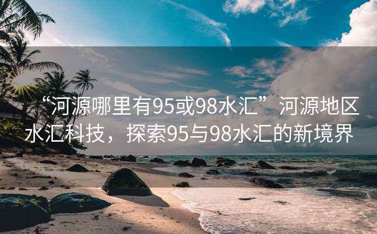“河源哪里有95或98水匯”河源地區水匯科技，探索95與98水匯的新境界