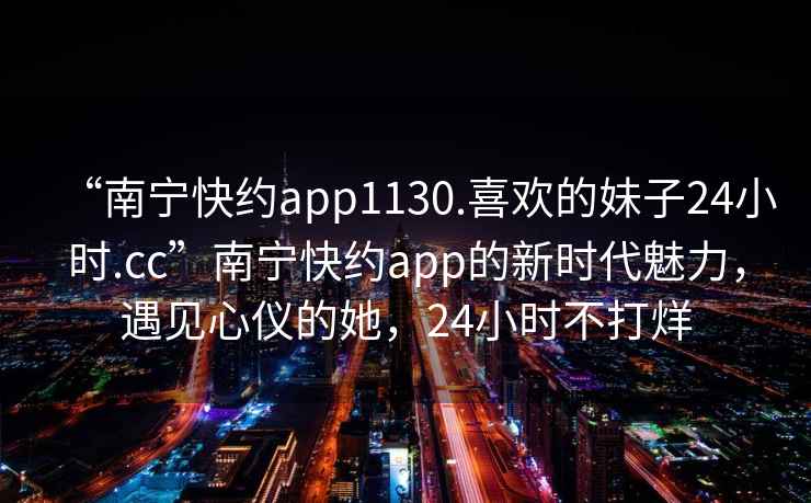 “南寧快約app1130.喜歡的妹子24小時.cc”南寧快約app的新時代魅力，遇見心儀的她，24小時不打烊
