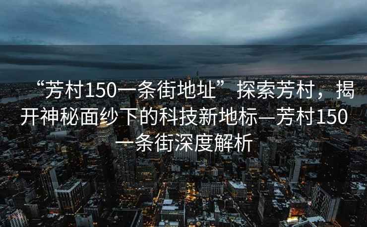 “芳村150一條街地址”探索芳村，揭開神秘面紗下的科技新地標—芳村150一條街深度解析