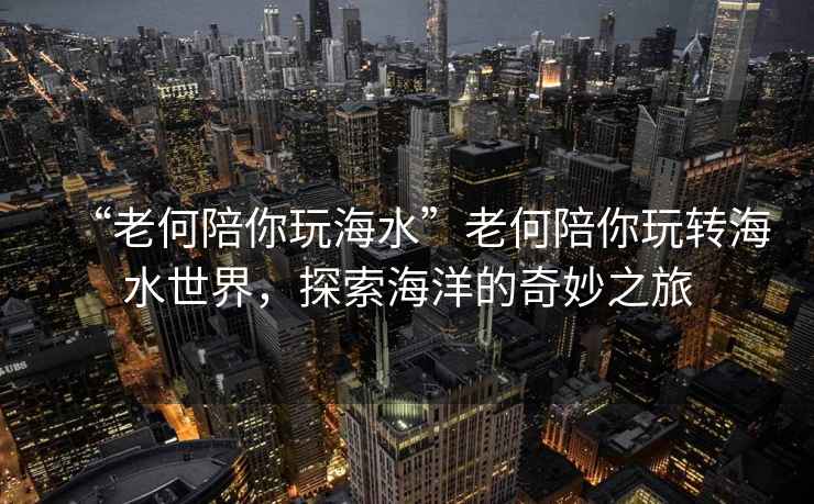 “老何陪你玩海水”老何陪你玩轉海水世界，探索海洋的奇妙之旅