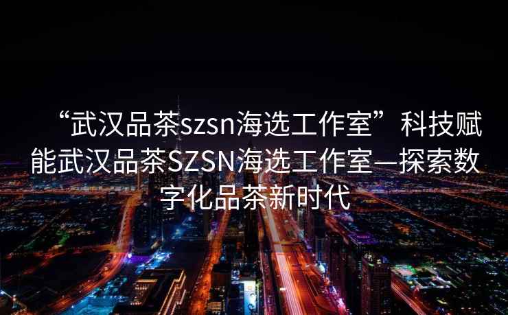 “武漢品茶szsn海選工作室”科技賦能武漢品茶SZSN海選工作室—探索數字化品茶新時代