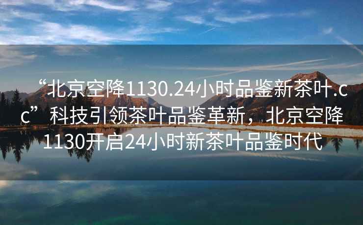 “北京空降1130.24小時(shí)品鑒新茶葉.cc”科技引領(lǐng)茶葉品鑒革新，北京空降1130開啟24小時(shí)新茶葉品鑒時(shí)代