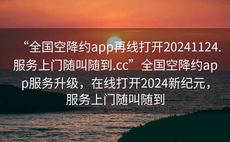 “全國空降約app再線打開20241124.服務上門隨叫隨到.cc”全國空降約app服務升級，在線打開2024新紀元，服務上門隨叫隨到