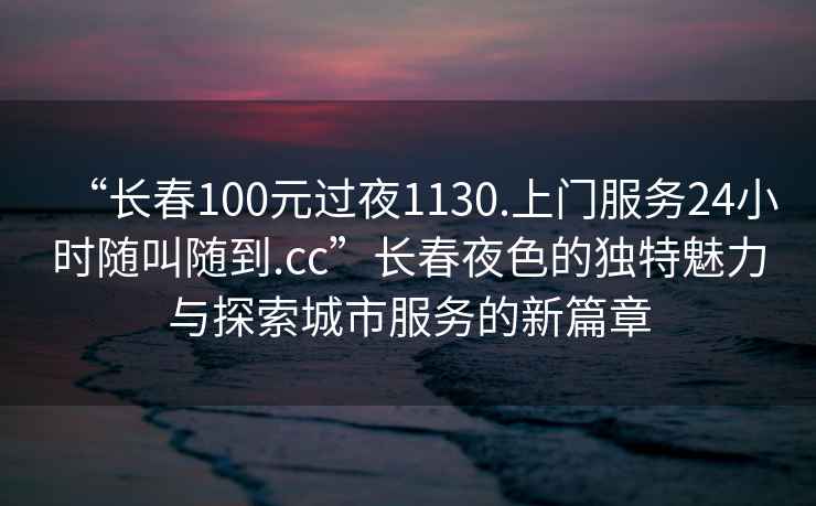 “長春100元過夜1130.上門服務24小時隨叫隨到.cc”長春夜色的獨特魅力與探索城市服務的新篇章