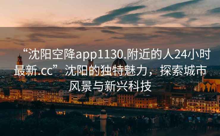 “沈陽空降app1130.附近的人24小時(shí)最新.cc”沈陽的獨(dú)特魅力，探索城市風(fēng)景與新興科技
