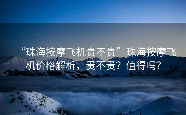 “珠海按摩飛機貴不貴”珠海按摩飛機價格解析，貴不貴？值得嗎？