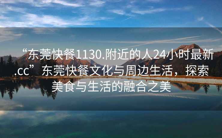“東莞快餐1130.附近的人24小時最新.cc”東莞快餐文化與周邊生活，探索美食與生活的融合之美