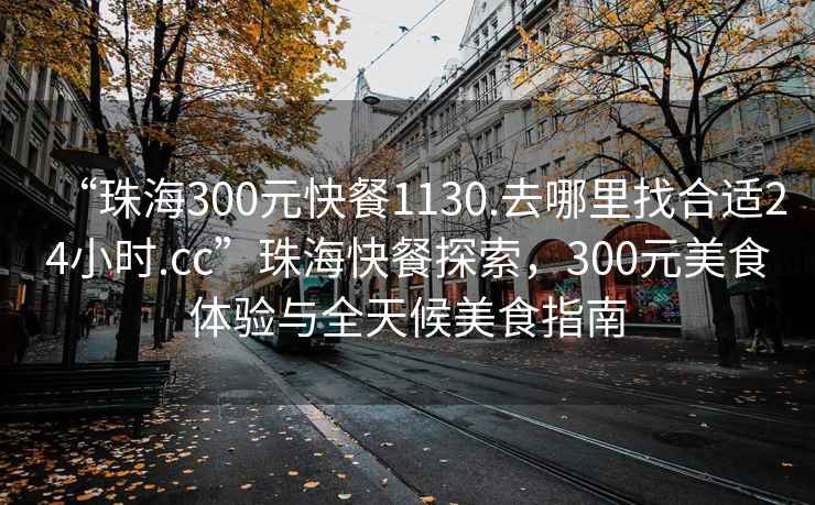 “珠海300元快餐1130.去哪里找合適24小時.cc”珠海快餐探索，300元美食體驗與全天候美食指南