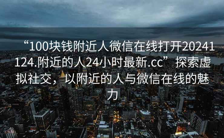 “100塊錢附近人微信在線打開20241124.附近的人24小時最新.cc”探索虛擬社交，以附近的人與微信在線的魅力