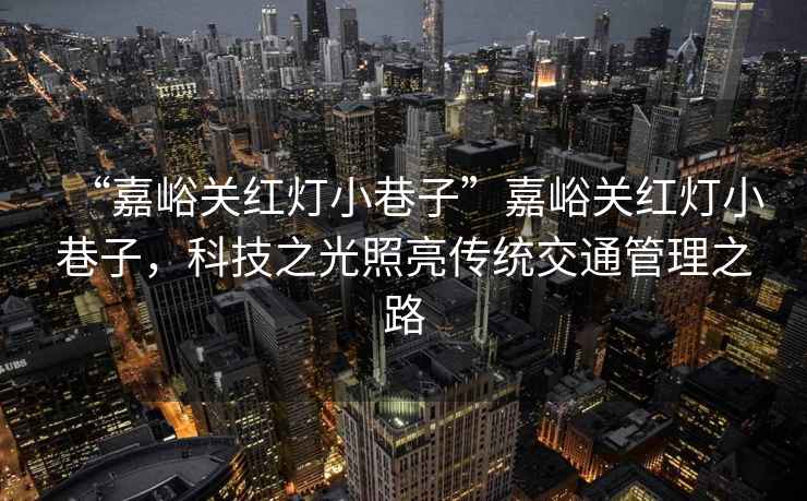 “嘉峪關(guān)紅燈小巷子”嘉峪關(guān)紅燈小巷子，科技之光照亮傳統(tǒng)交通管理之路