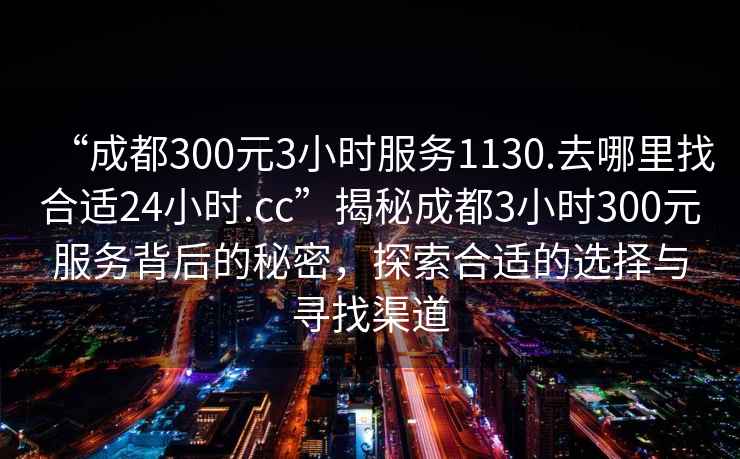 “成都300元3小時服務1130.去哪里找合適24小時.cc”揭秘成都3小時300元服務背后的秘密，探索合適的選擇與尋找渠道