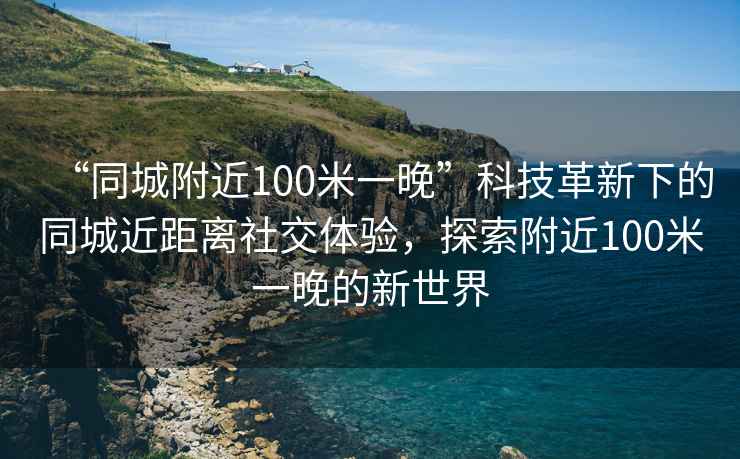 “同城附近100米一晚”科技革新下的同城近距離社交體驗，探索附近100米一晚的新世界