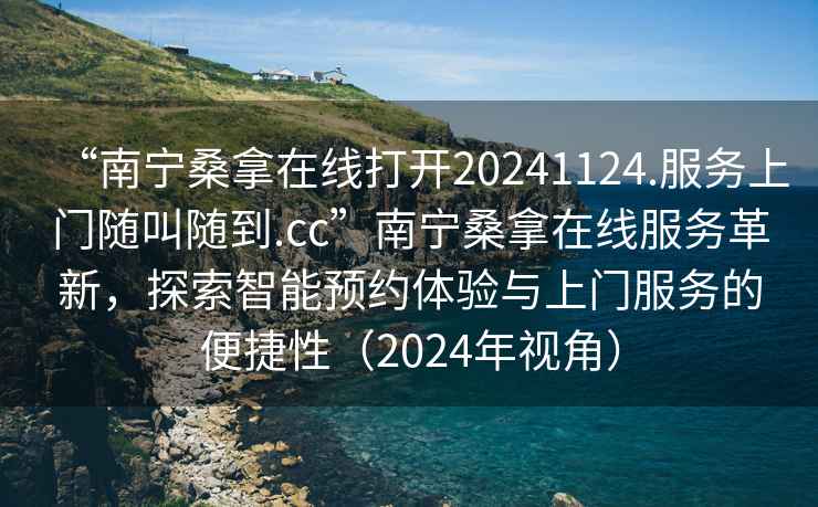 “南寧桑拿在線打開20241124.服務上門隨叫隨到.cc”南寧桑拿在線服務革新，探索智能預約體驗與上門服務的便捷性（2024年視角）