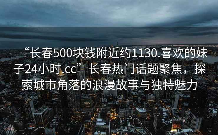 “長春500塊錢附近約1130.喜歡的妹子24小時.cc”長春熱門話題聚焦，探索城市角落的浪漫故事與獨特魅力
