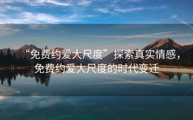“免費約愛大尺度”探索真實情感，免費約愛大尺度的時代變遷