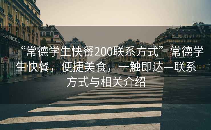 “常德學(xué)生快餐200聯(lián)系方式”常德學(xué)生快餐，便捷美食，一觸即達(dá)—聯(lián)系方式與相關(guān)介紹