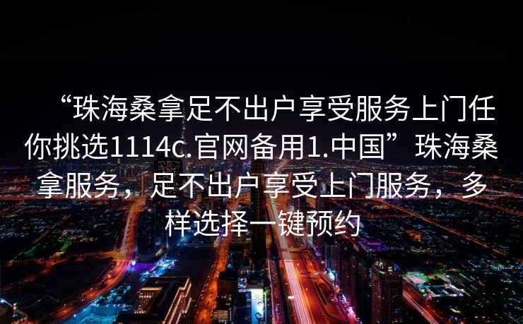 “珠海桑拿足不出戶享受服務上門任你挑選1114c.官網備用1.中國”珠海桑拿服務，足不出戶享受上門服務，多樣選擇一鍵預約
