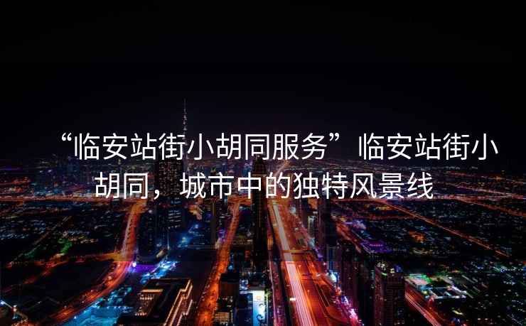 “臨安站街小胡同服務”臨安站街小胡同，城市中的獨特風景線