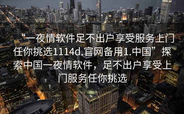 “一夜情軟件足不出戶享受服務上門任你挑選1114d.官網備用1.中國”探索中國一夜情軟件，足不出戶享受上門服務任你挑選