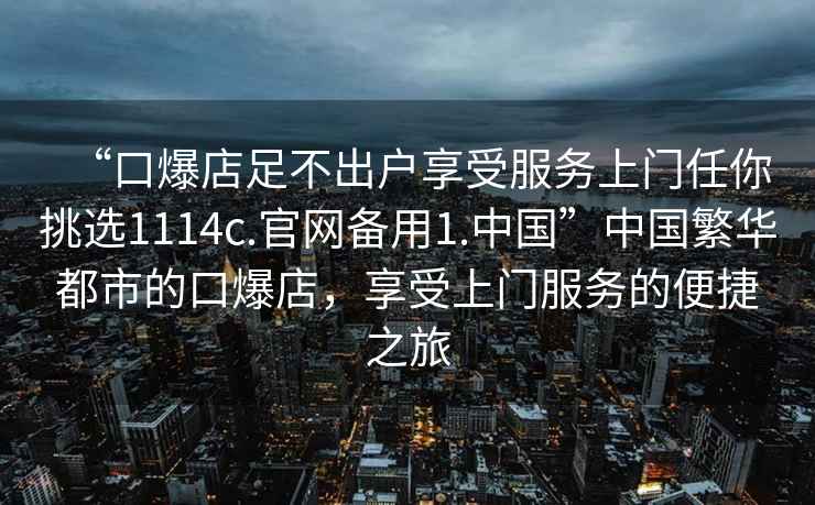 “口爆店足不出戶享受服務上門任你挑選1114c.官網備用1.中國”中國繁華都市的口爆店，享受上門服務的便捷之旅