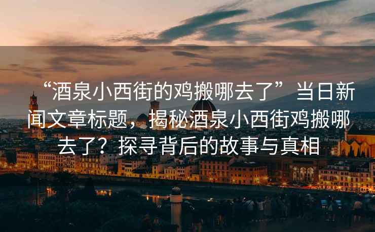 “酒泉小西街的雞搬哪去了”當(dāng)日新聞文章標題，揭秘酒泉小西街雞搬哪去了？探尋背后的故事與真相