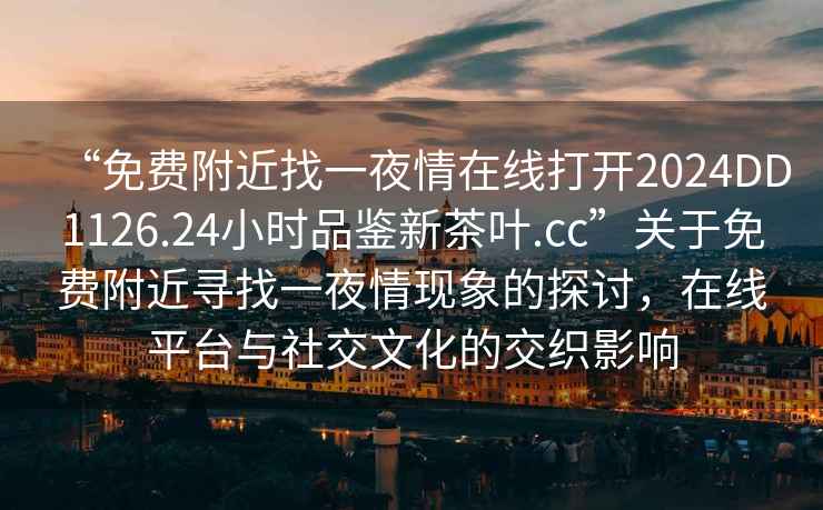 “免費(fèi)附近找一夜情在線打開(kāi)2024DD1126.24小時(shí)品鑒新茶葉.cc”關(guān)于免費(fèi)附近尋找一夜情現(xiàn)象的探討，在線平臺(tái)與社交文化的交織影響