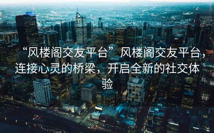 “風樓閣交友平臺”風樓閣交友平臺，連接心靈的橋梁，開啟全新的社交體驗