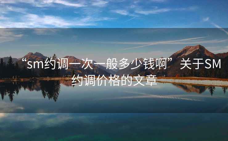 “sm約調(diào)一次一般多少錢啊”關(guān)于SM約調(diào)價(jià)格的文章