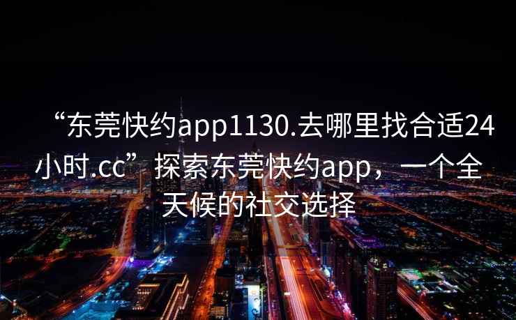 “東莞快約app1130.去哪里找合適24小時.cc”探索東莞快約app，一個全天候的社交選擇
