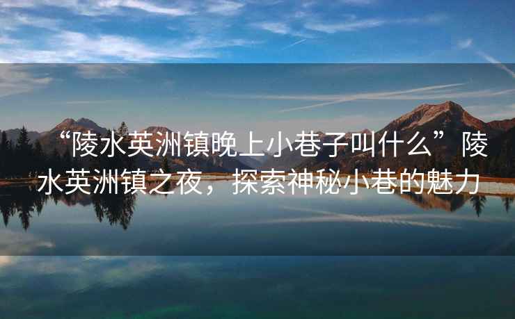 “陵水英洲鎮晚上小巷子叫什么”陵水英洲鎮之夜，探索神秘小巷的魅力