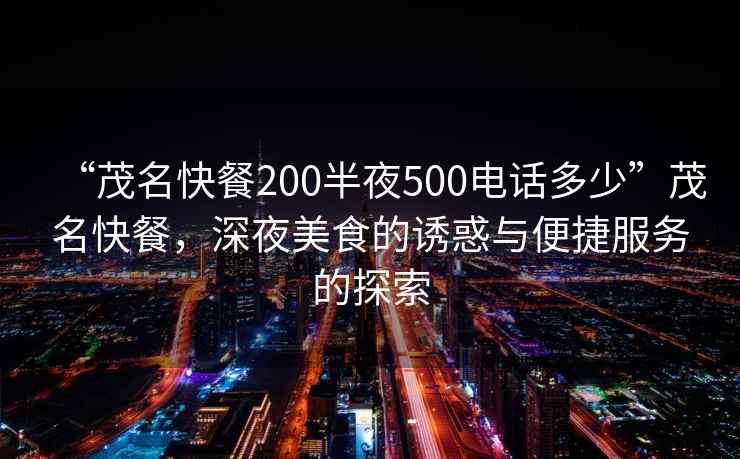 “茂名快餐200半夜500電話多少”茂名快餐，深夜美食的誘惑與便捷服務(wù)的探索