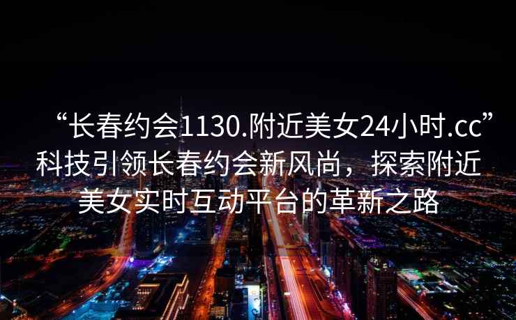 “長春約會1130.附近美女24小時.cc”科技引領長春約會新風尚，探索附近美女實時互動平臺的革新之路