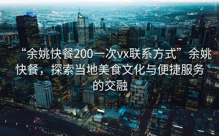 “余姚快餐200一次vx聯系方式”余姚快餐，探索當地美食文化與便捷服務的交融