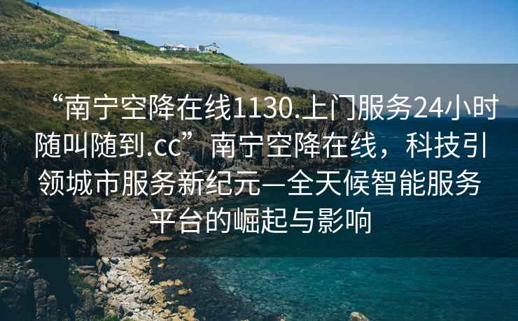 “南寧空降在線1130.上門服務24小時隨叫隨到.cc”南寧空降在線，科技引領城市服務新紀元—全天候智能服務平臺的崛起與影響