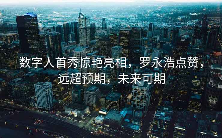 數(shù)字人首秀驚艷亮相，羅永浩點(diǎn)贊，遠(yuǎn)超預(yù)期，未來(lái)可期