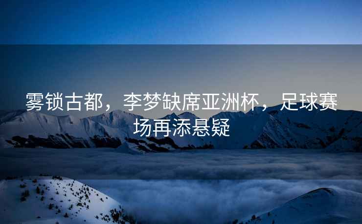 霧鎖古都，李夢缺席亞洲杯，足球賽場再添懸疑