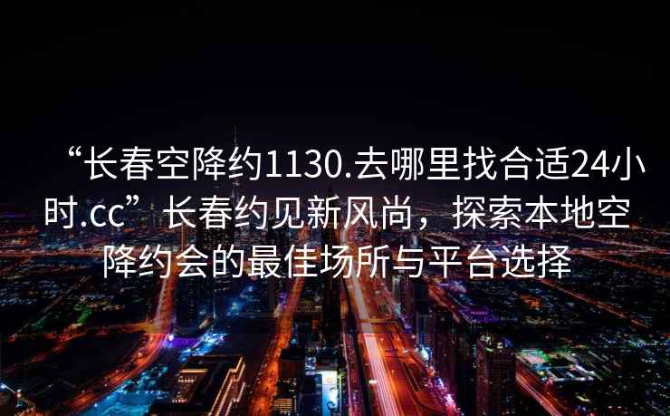 “長(zhǎng)春空降約1130.去哪里找合適24小時(shí).cc”長(zhǎng)春約見(jiàn)新風(fēng)尚，探索本地空降約會(huì)的最佳場(chǎng)所與平臺(tái)選擇