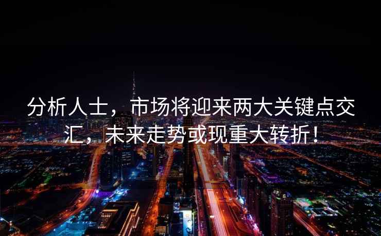 分析人士，市場將迎來兩大關鍵點交匯，未來走勢或現重大轉折！
