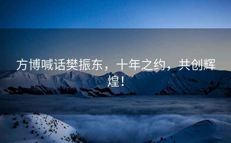 方博喊話樊振東，十年之約，共創(chuàng)輝煌！