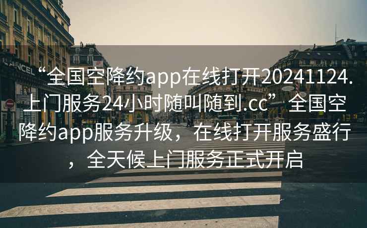 “全國空降約app在線打開20241124.上門服務(wù)24小時(shí)隨叫隨到.cc”全國空降約app服務(wù)升級(jí)，在線打開服務(wù)盛行，全天候上門服務(wù)正式開啟